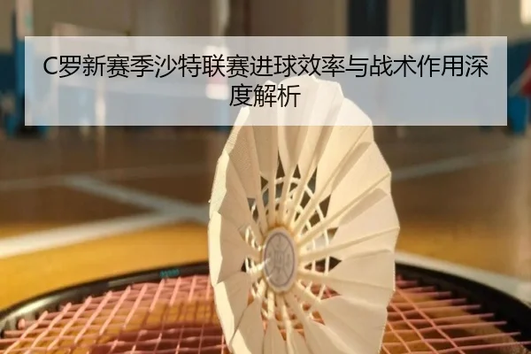 C罗新赛季沙特联赛进球效率与战术作用深度解析